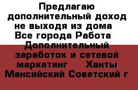 Предлагаю дополнительный доход не выходя из дома - Все города Работа » Дополнительный заработок и сетевой маркетинг   . Ханты-Мансийский,Советский г.